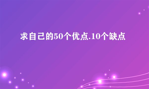 求自己的50个优点.10个缺点