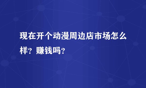 现在开个动漫周边店市场怎么样？赚钱吗？