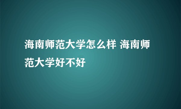海南师范大学怎么样 海南师范大学好不好