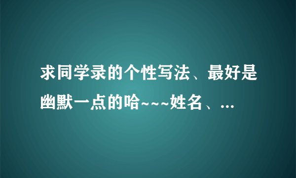 求同学录的个性写法、最好是幽默一点的哈~~~姓名、爱好、什么的全都要哦……急~~~