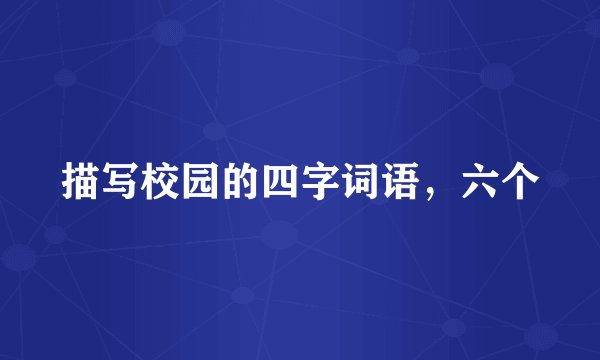 描写校园的四字词语，六个