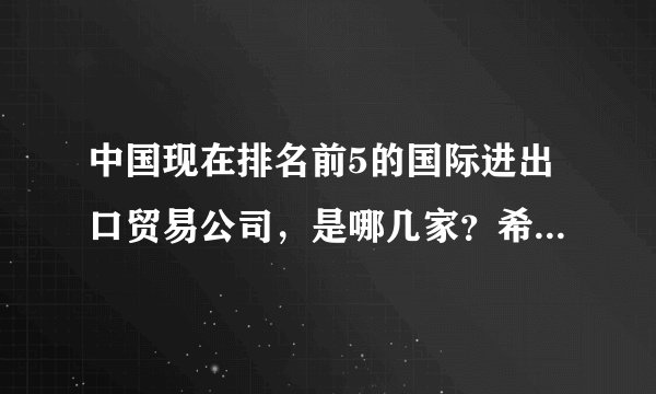 中国现在排名前5的国际进出口贸易公司，是哪几家？希望有详细的资料来证明