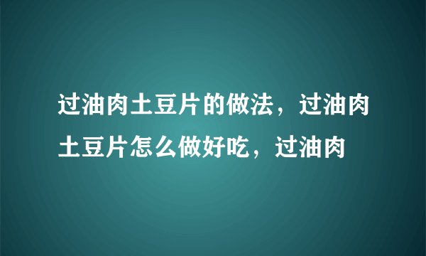 过油肉土豆片的做法，过油肉土豆片怎么做好吃，过油肉