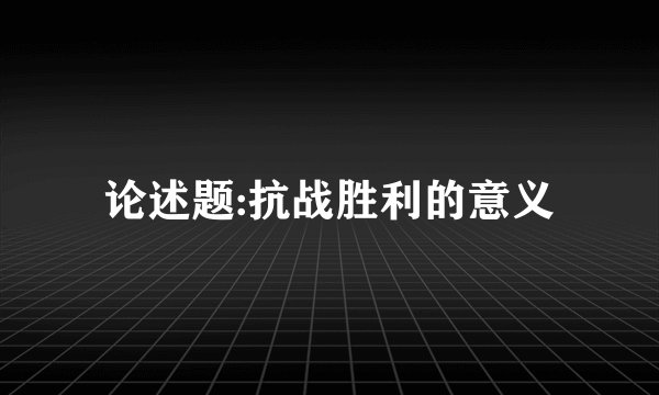 论述题:抗战胜利的意义