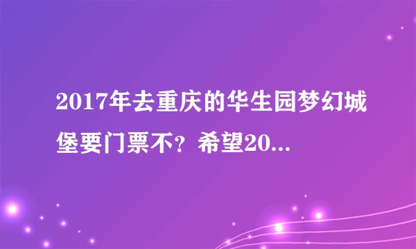 2017年去重庆的华生园梦幻城堡要门票不？希望2017年去的朋友解答一下，
