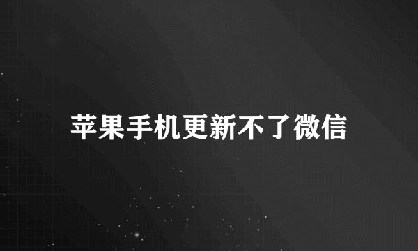 苹果手机更新不了微信