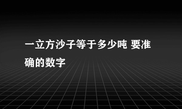 一立方沙子等于多少吨 要准确的数字