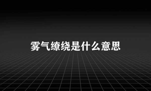 雾气缭绕是什么意思
