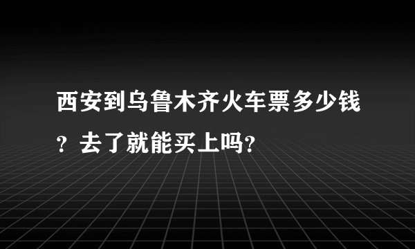 西安到乌鲁木齐火车票多少钱？去了就能买上吗？