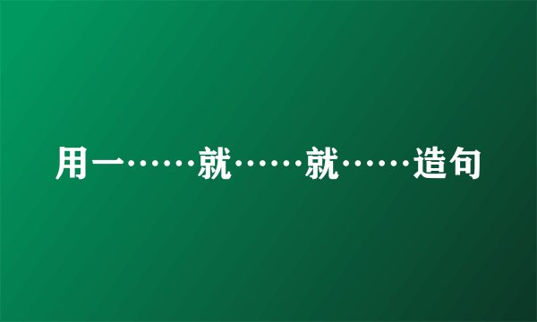 用一……就……就……造句