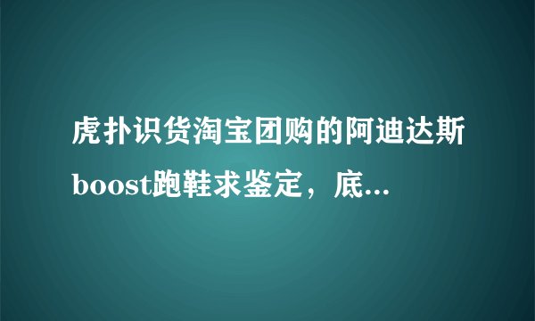 虎扑识货淘宝团购的阿迪达斯boost跑鞋求鉴定，底部感觉像泡沫，中部脚感不是很好，没有刺鼻气味。