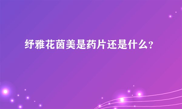 纾雅花茵美是药片还是什么？