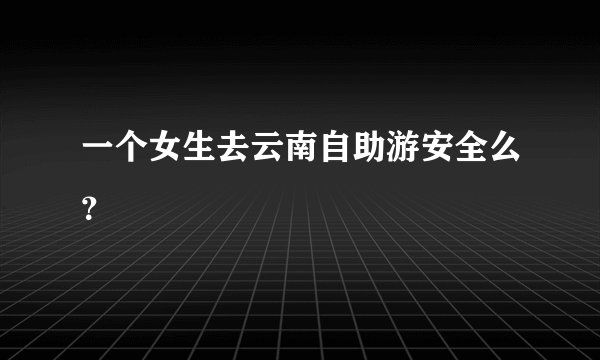 一个女生去云南自助游安全么？