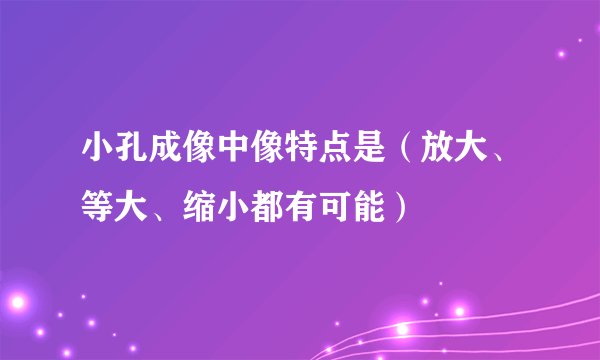小孔成像中像特点是（放大、等大、缩小都有可能）