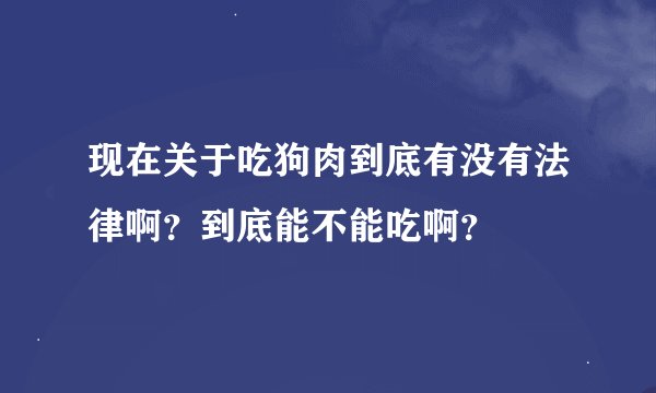 现在关于吃狗肉到底有没有法律啊？到底能不能吃啊？