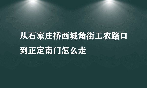 从石家庄桥西城角街工农路口到正定南门怎么走
