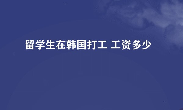 留学生在韩国打工 工资多少