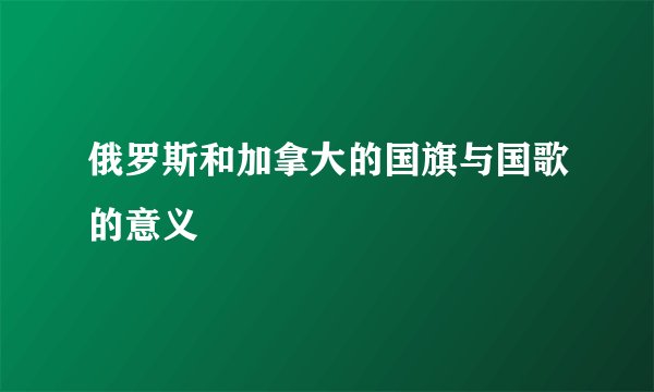 俄罗斯和加拿大的国旗与国歌的意义