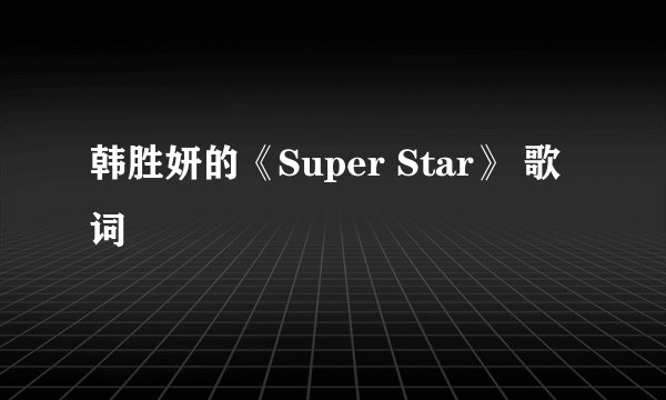 韩胜妍的《Super Star》 歌词