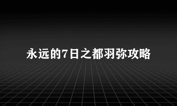 永远的7日之都羽弥攻略
