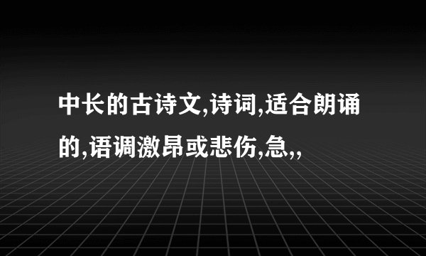 中长的古诗文,诗词,适合朗诵的,语调激昂或悲伤,急,,