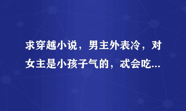 求穿越小说，男主外表冷，对女主是小孩子气的，忒会吃醋的那种