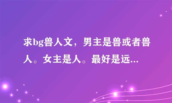 求bg兽人文，男主是兽或者兽人。女主是人。最好是远古之类的
