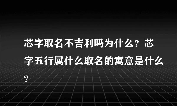 芯字取名不吉利吗为什么？芯字五行属什么取名的寓意是什么？