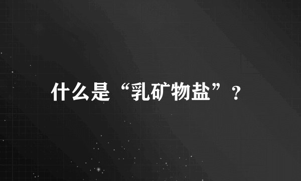 什么是“乳矿物盐”？