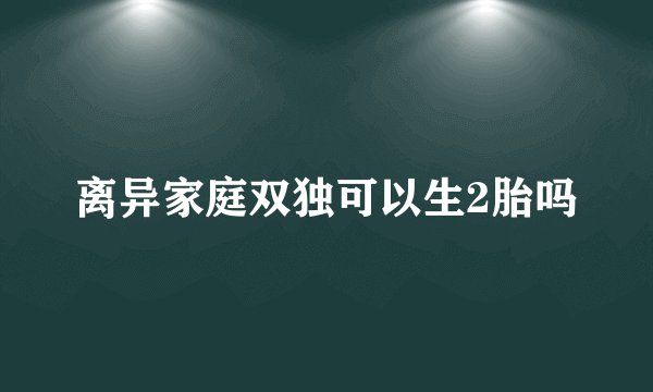 离异家庭双独可以生2胎吗