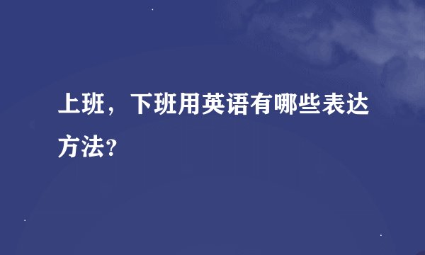 上班，下班用英语有哪些表达方法？