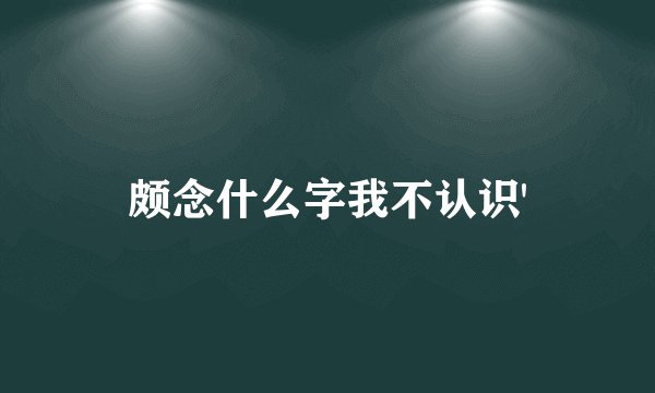 颇念什么字我不认识'