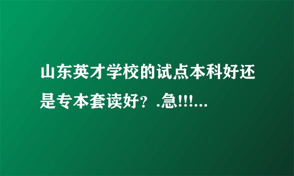 山东英才学校的试点本科好还是专本套读好？.急!!!谢谢!!!