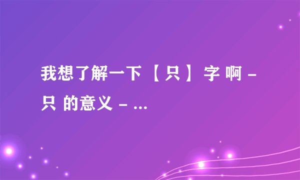 我想了解一下 【只】 字 啊 - 只 的意义 - 用法 -语用 - 列句 最后呢 写错句子