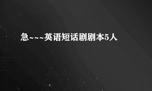 急~~~英语短话剧剧本5人