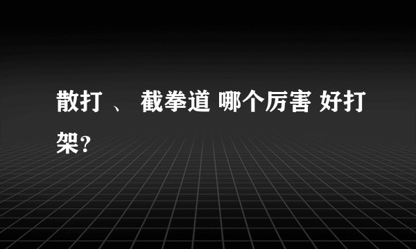 散打 、 截拳道 哪个厉害 好打架？