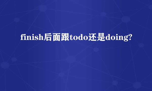 finish后面跟todo还是doing?