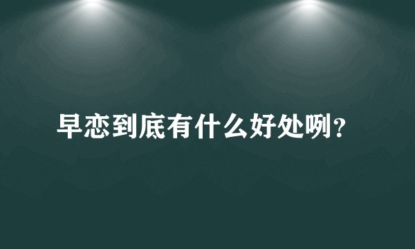 早恋到底有什么好处咧？