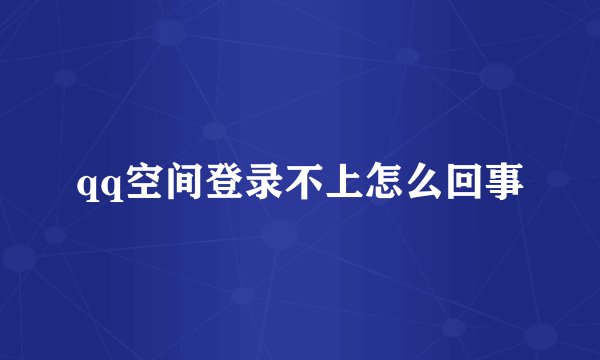qq空间登录不上怎么回事