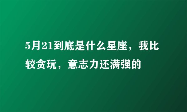 5月21到底是什么星座，我比较贪玩，意志力还满强的