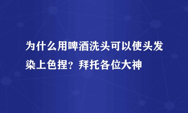 为什么用啤酒洗头可以使头发染上色捏？拜托各位大神