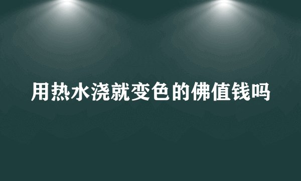 用热水浇就变色的佛值钱吗