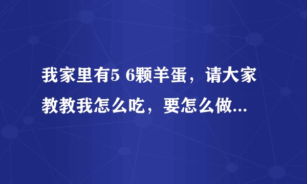 我家里有5 6颗羊蛋，请大家教教我怎么吃，要怎么做，尤其是要做法，谢谢了