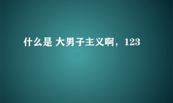 什么是 大男子主义啊，123