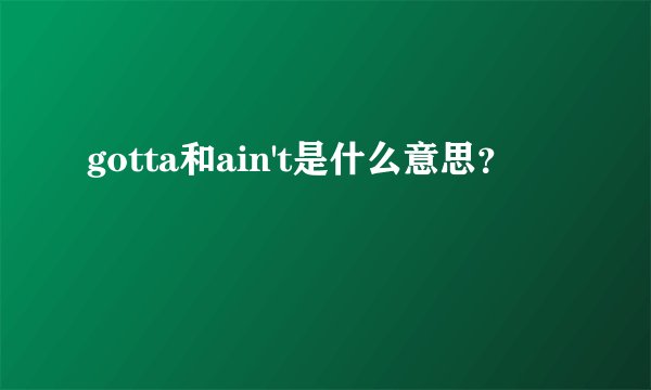 gotta和ain't是什么意思？