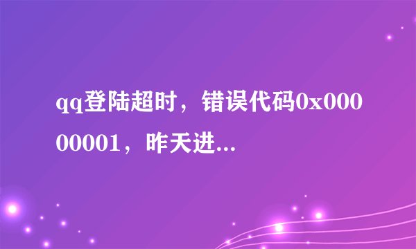 qq登陆超时，错误代码0x00000001，昨天进行了系统还原，晚上到现在qq都登不。上