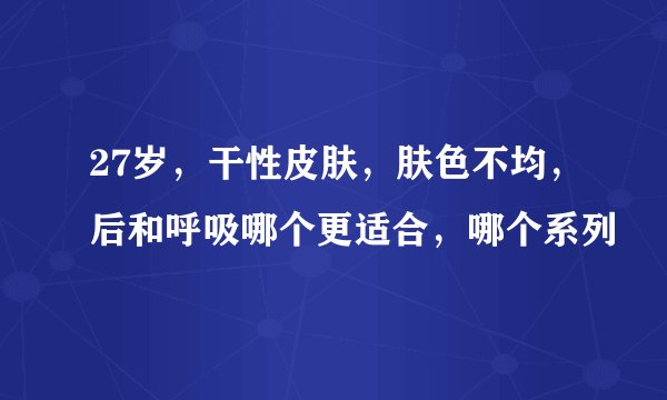 27岁，干性皮肤，肤色不均，后和呼吸哪个更适合，哪个系列
