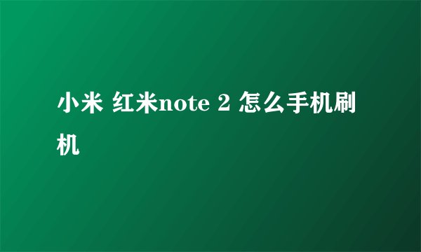 小米 红米note 2 怎么手机刷机
