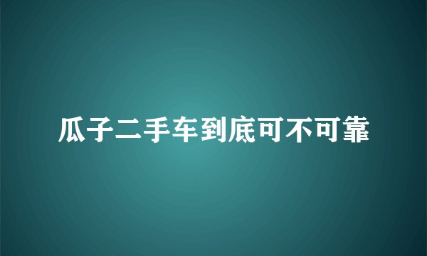 瓜子二手车到底可不可靠