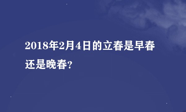 2018年2月4日的立春是早春还是晚春？